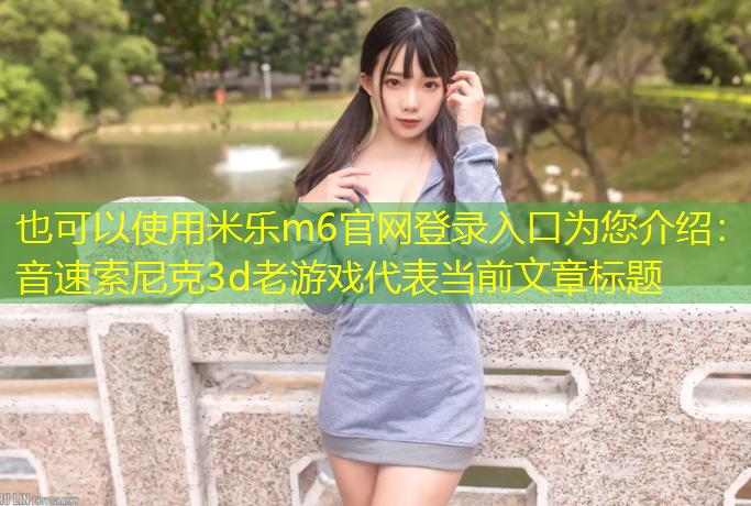 <strong>米乐m6官网登录入口为您介绍：音速索尼克3d老游戏</strong>