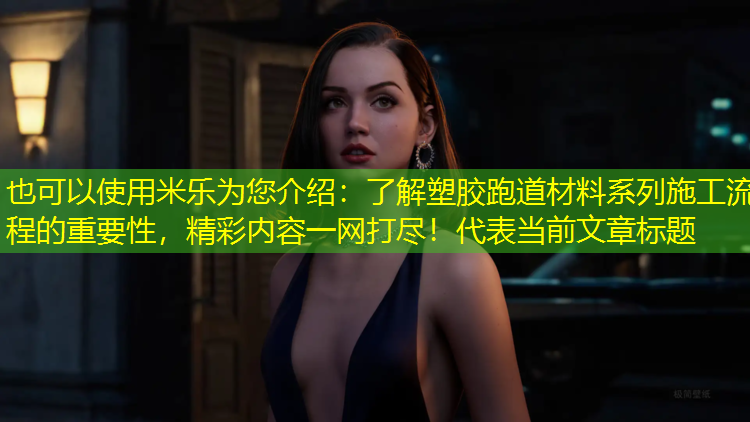 了解塑胶跑道材料系列施工流程的重要性，精彩内容一网打尽！